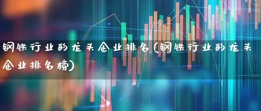 钢铁行业的龙头企业排名(钢铁行业的龙头企业排名榜)_https://www.heiljjianzu.com_北交所_第1张