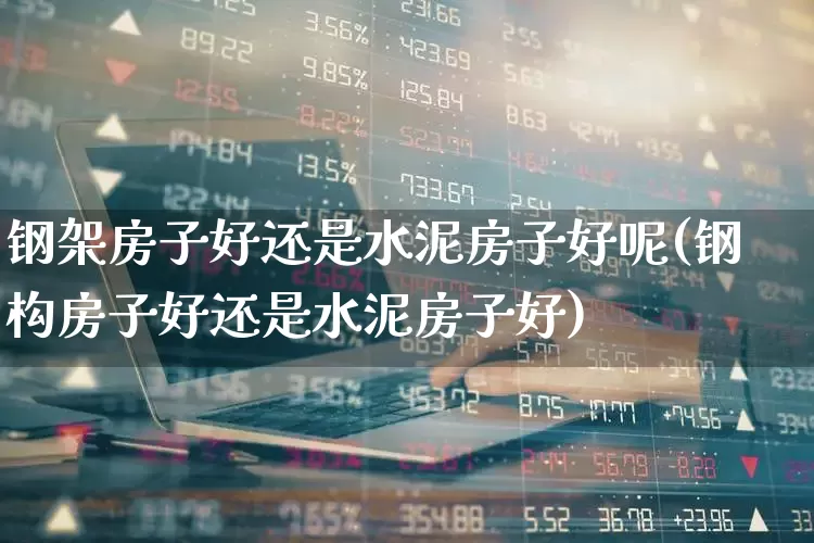 钢架房子好还是水泥房子好呢(钢构房子好还是水泥房子好)_https://www.heiljjianzu.com_创业板_第1张