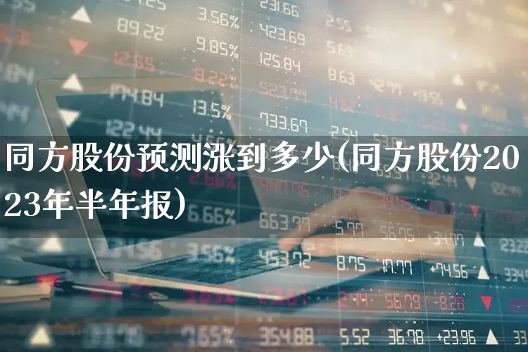 同方股份预测涨到多少(同方股份2023年半年报)_https://www.heiljjianzu.com_创业板_第1张
