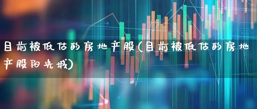 目前被低估的房地产股(目前被低估的房地产股阳光城)_https://www.heiljjianzu.com_深交所_第1张