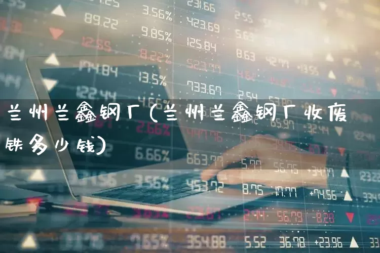 兰州兰鑫钢厂(兰州兰鑫钢厂收废铁多少钱)_https://www.heiljjianzu.com_深交所_第1张