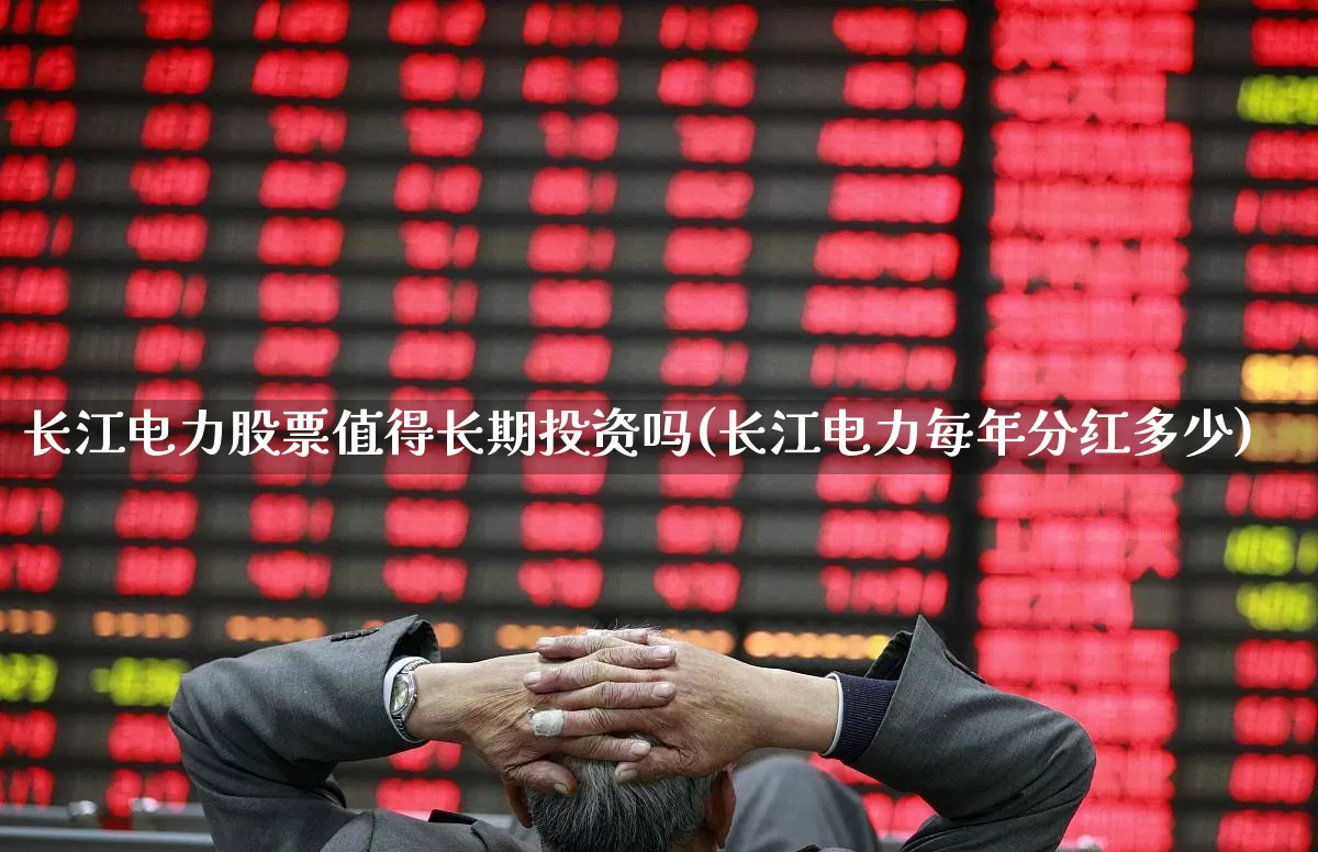 长江电力股票值得长期投资吗(长江电力每年分红多少)_https://www.heiljjianzu.com_科创板_第1张