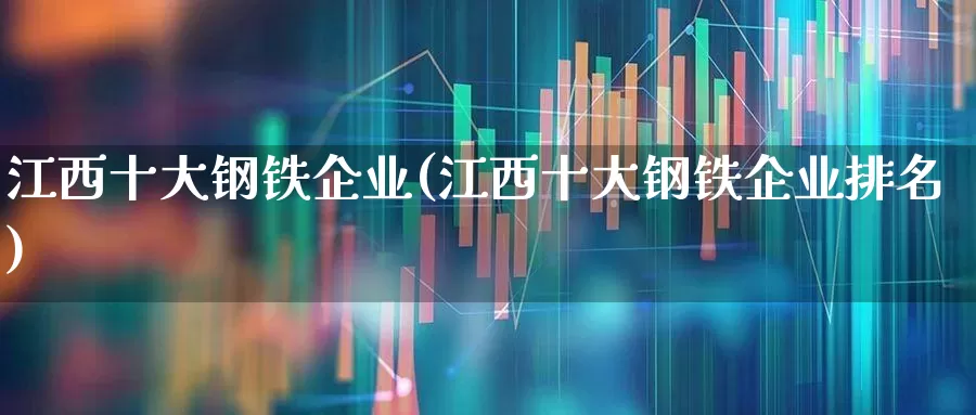 江西十大钢铁企业(江西十大钢铁企业排名)_https://www.heiljjianzu.com_北交所_第1张