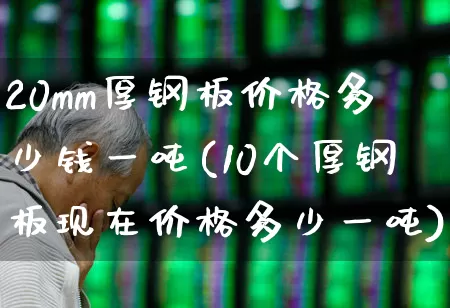 20mm厚钢板价格多少钱一吨(10个厚钢板现在价格多少一吨)_https://www.heiljjianzu.com_科创板_第1张