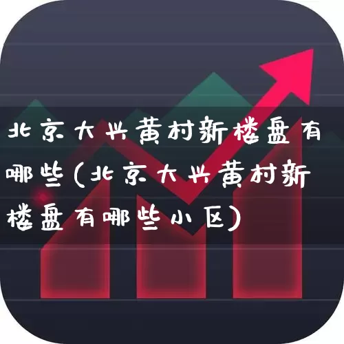 北京大兴黄村新楼盘有哪些(北京大兴黄村新楼盘有哪些小区)_https://www.heiljjianzu.com_创业板_第1张