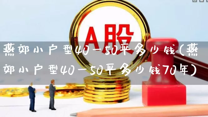 燕郊小户型40一50平多少钱(燕郊小户型40一50平多少钱70年)_https://www.heiljjianzu.com_科创板_第1张