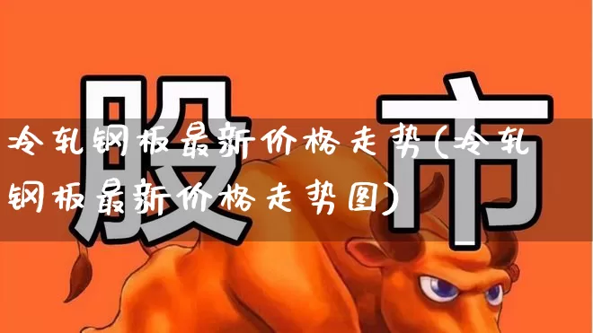 冷轧钢板最新价格走势(冷轧钢板最新价格走势图)_https://www.heiljjianzu.com_创业板_第1张