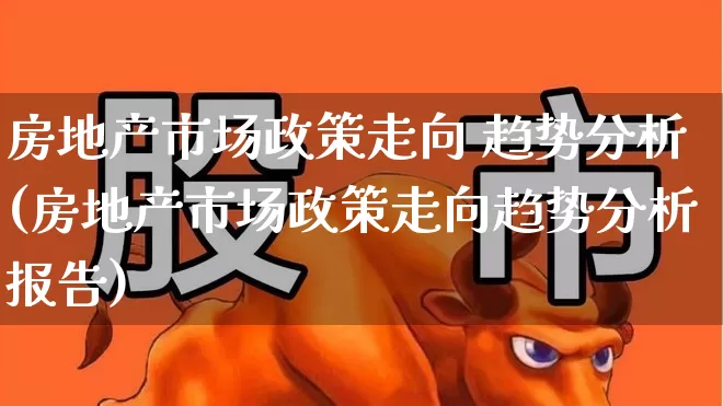 房地产市场政策走向 趋势分析(房地产市场政策走向趋势分析报告)_https://www.heiljjianzu.com_上交所_第1张