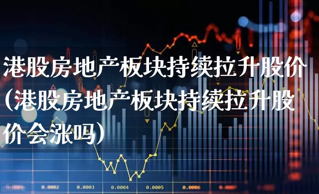 港股房地产板块持续拉升股价(港股房地产板块持续拉升股价会涨吗)_https://www.heiljjianzu.com_深交所_第1张