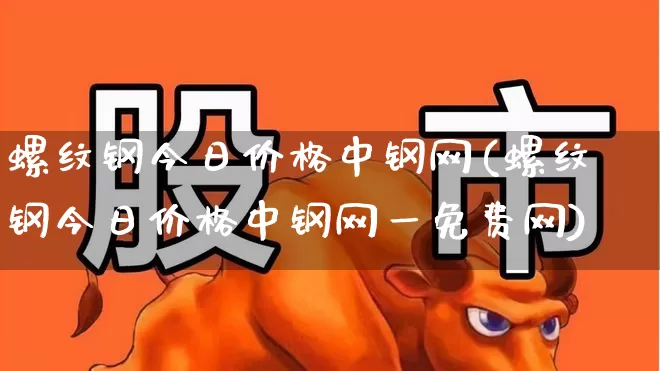 螺纹钢今日价格中钢网(螺纹钢今日价格中钢网一免费网)_https://www.heiljjianzu.com_上交所_第1张