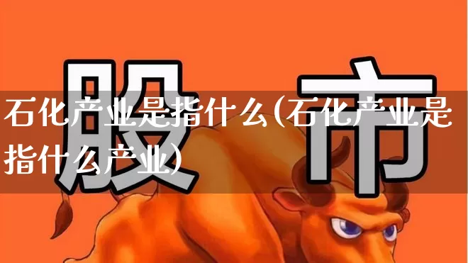 石化产业是指什么(石化产业是指什么产业)_https://www.heiljjianzu.com_科创板_第1张