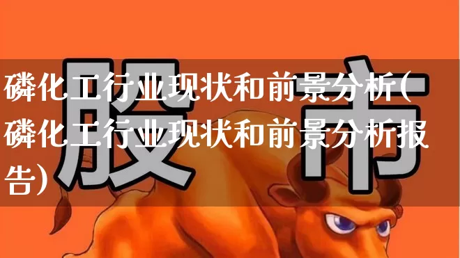 磷化工行业现状和前景分析(磷化工行业现状和前景分析报告)_https://www.heiljjianzu.com_科创板_第1张