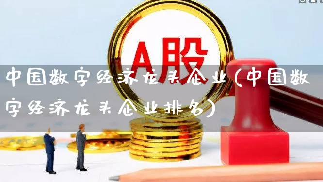 中国数字经济龙头企业(中国数字经济龙头企业排名)_https://www.heiljjianzu.com_上交所_第1张