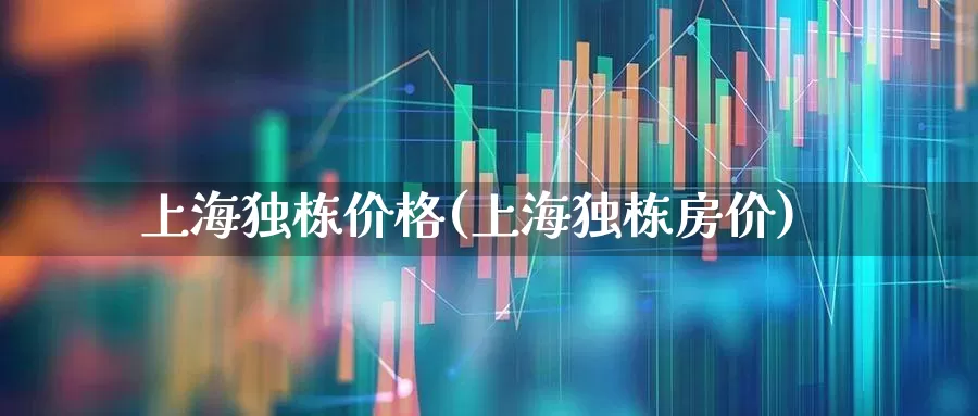 上海独栋价格(上海独栋房价)_https://www.heiljjianzu.com_北交所_第1张