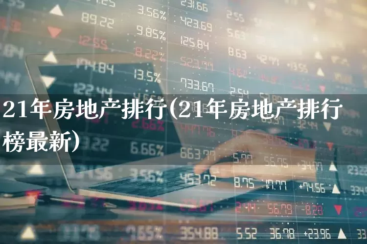 21年房地产排行(21年房地产排行榜最新)_https://www.heiljjianzu.com_北交所_第1张
