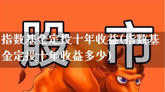 指数基金定投十年收益(指数基金定投十年收益多少)_https://www.heiljjianzu.com_创业板_第1张