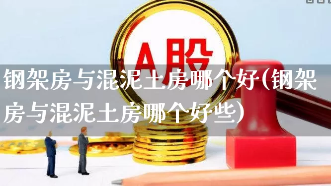 钢架房与混泥土房哪个好(钢架房与混泥土房哪个好些)_https://www.heiljjianzu.com_北交所_第1张