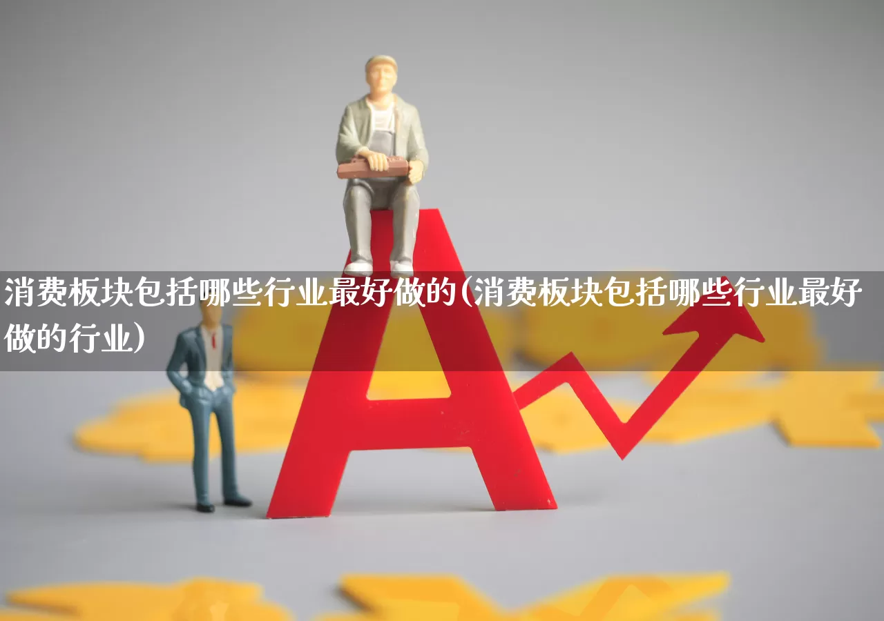 消费板块包括哪些行业最好做的(消费板块包括哪些行业最好做的行业)_https://www.heiljjianzu.com_创业板_第1张
