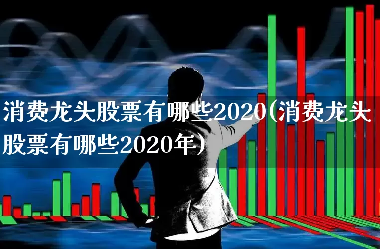 消费龙头股票有哪些2020(消费龙头股票有哪些2020年)_https://www.heiljjianzu.com_上交所_第1张
