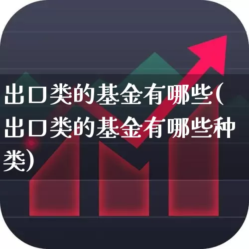 出口类的基金有哪些(出口类的基金有哪些种类)_https://www.heiljjianzu.com_科创板_第1张