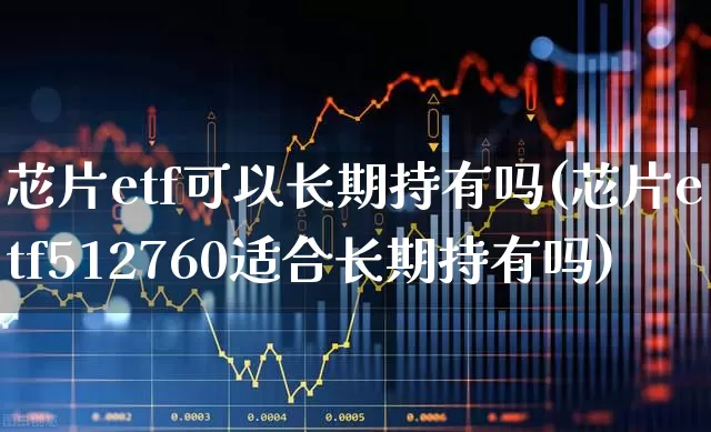 芯片etf可以长期持有吗(芯片etf512760适合长期持有吗)_https://www.heiljjianzu.com_深交所_第1张