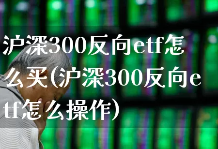 沪深300反向etf怎么买(沪深300反向etf怎么操作)_https://www.heiljjianzu.com_深交所_第1张