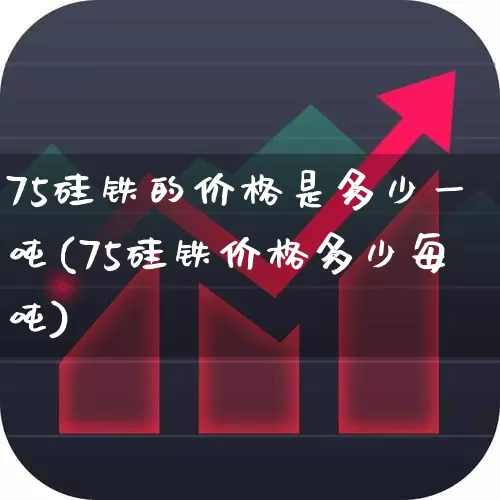 75硅铁的价格是多少一吨(75硅铁价格多少每吨)_https://www.heiljjianzu.com_深交所_第1张