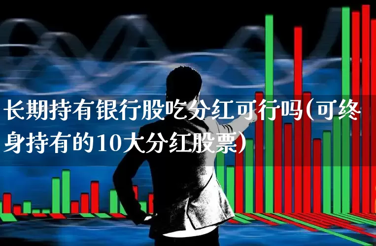 长期持有银行股吃分红可行吗(可终身持有的10大分红股票)_https://www.heiljjianzu.com_北交所_第1张