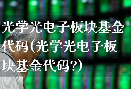 光学光电子板块基金代码(光学光电子板块基金代码?)_https://www.heiljjianzu.com_上交所_第1张