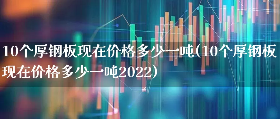 10个厚钢板现在价格多少一吨(10个厚钢板现在价格多少一吨2022)_https://www.heiljjianzu.com_创业板_第1张
