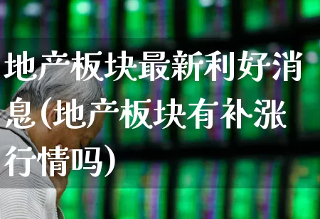 地产板块最新利好消息(地产板块有补涨行情吗)_https://www.heiljjianzu.com_深交所_第1张