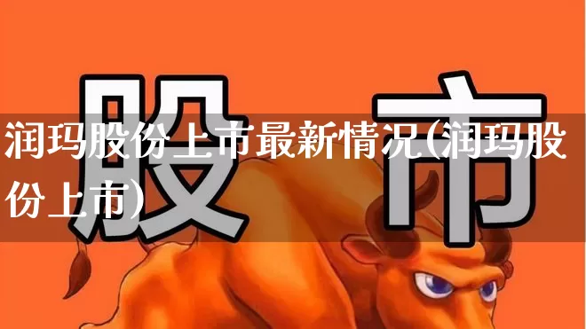 润玛股份上市最新情况(润玛股份上市)_https://www.heiljjianzu.com_创业板_第1张