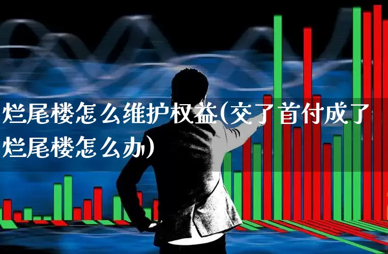 烂尾楼怎么维护权益(交了首付成了烂尾楼怎么办)_https://www.heiljjianzu.com_创业板_第1张