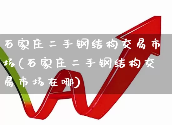 石家庄二手钢结构交易市场(石家庄二手钢结构交易市场在哪)_https://www.heiljjianzu.com_创业板_第1张