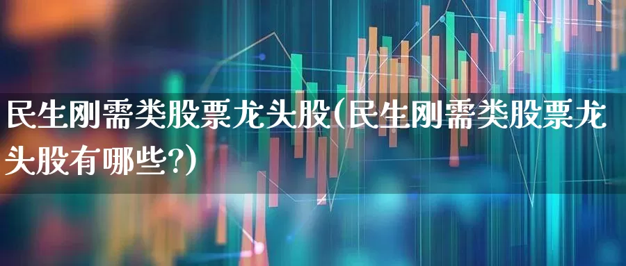 民生刚需类股票龙头股(民生刚需类股票龙头股有哪些?)_https://www.heiljjianzu.com_深交所_第1张