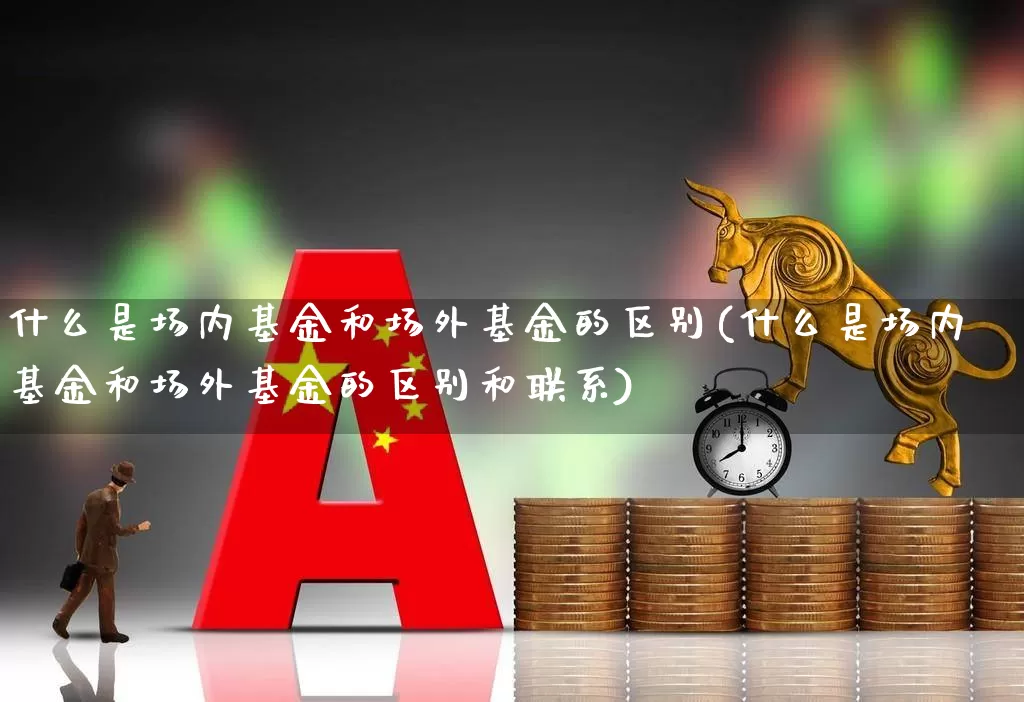 什么是场内基金和场外基金的区别(什么是场内基金和场外基金的区别和联系)_https://www.heiljjianzu.com_创业板_第1张