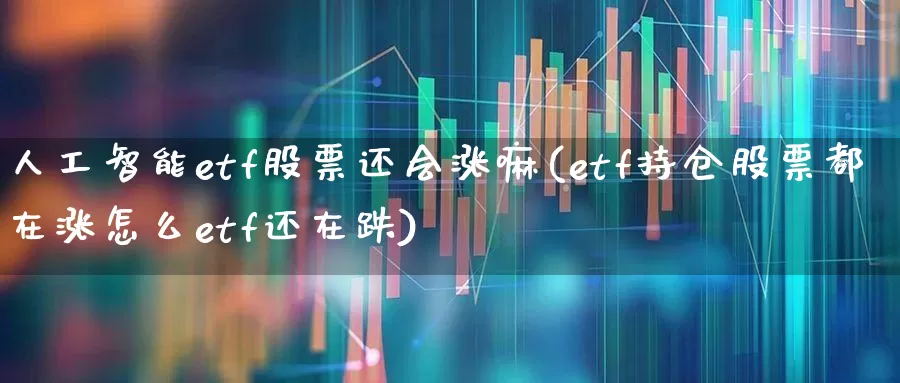 人工智能etf股票还会涨嘛(etf持仓股票都在涨怎么etf还在跌)_https://www.heiljjianzu.com_科创板_第1张