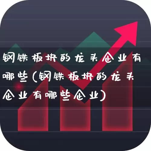 钢铁板块的龙头企业有哪些(钢铁板块的龙头企业有哪些企业)_https://www.heiljjianzu.com_创业板_第1张
