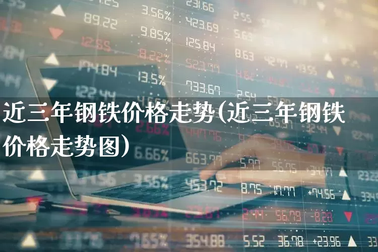 近三年钢铁价格走势(近三年钢铁价格走势图)_https://www.heiljjianzu.com_深交所_第1张