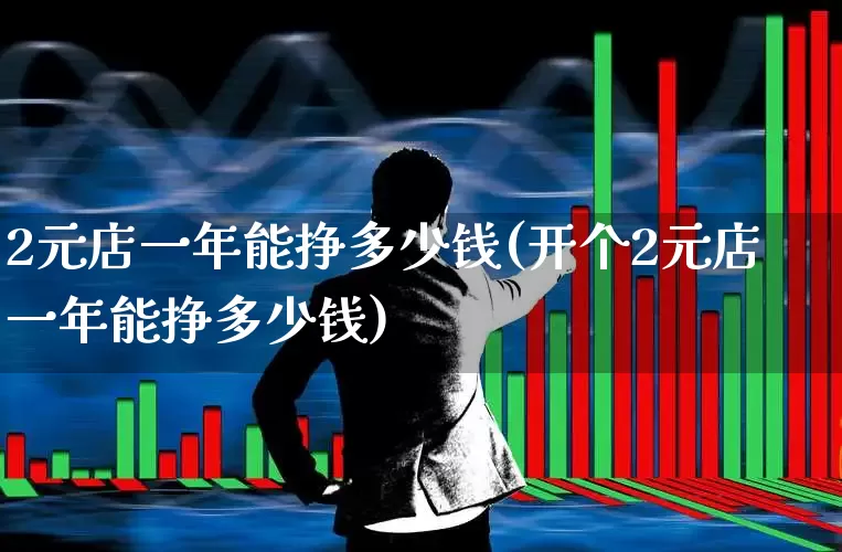 2元店一年能挣多少钱(开个2元店一年能挣多少钱)_https://www.heiljjianzu.com_科创板_第1张