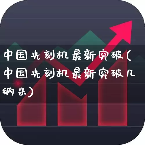 中国光刻机最新突破(中国光刻机最新突破几纳米)_https://www.heiljjianzu.com_北交所_第1张