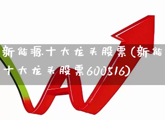新能源十大龙头股票(新能源十大龙头股票600516)_https://www.heiljjianzu.com_上交所_第1张