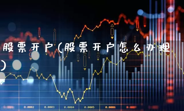 股票开户(股票开户怎么办理)_https://www.heiljjianzu.com_北交所_第1张