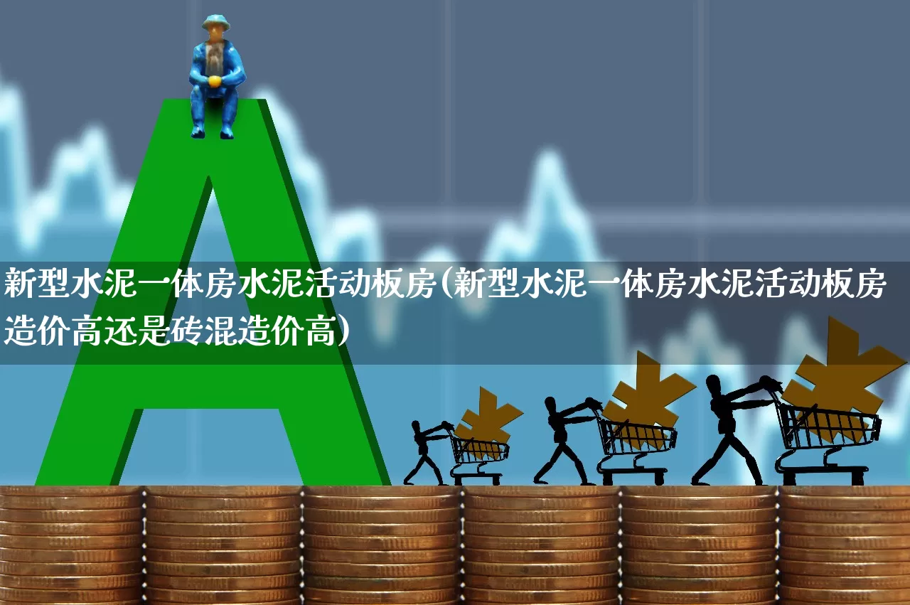 新型水泥一体房水泥活动板房(新型水泥一体房水泥活动板房造价高还是砖混造价高)_https://www.heiljjianzu.com_科创板_第1张