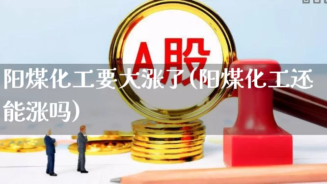 阳煤化工要大涨了(阳煤化工还能涨吗)_https://www.heiljjianzu.com_创业板_第1张