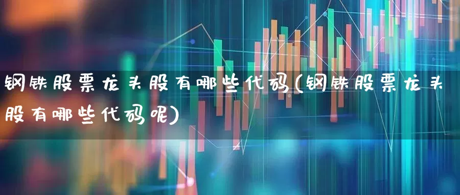 钢铁股票龙头股有哪些代码(钢铁股票龙头股有哪些代码呢)_https://www.heiljjianzu.com_北交所_第1张