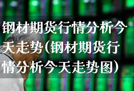 钢材期货行情分析今天走势(钢材期货行情分析今天走势图)_https://www.heiljjianzu.com_科创板_第1张