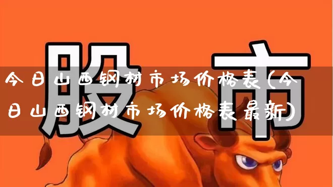 今日山西钢材市场价格表(今日山西钢材市场价格表最新)_https://www.heiljjianzu.com_科创板_第1张