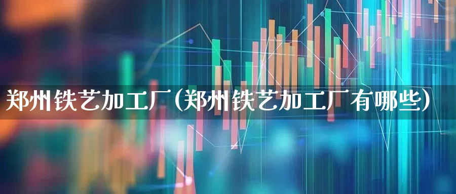 郑州铁艺加工厂(郑州铁艺加工厂有哪些)_https://www.heiljjianzu.com_上交所_第1张