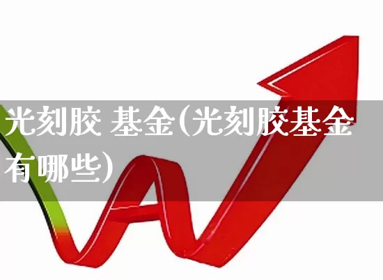 光刻胶 基金(光刻胶基金有哪些)_https://www.heiljjianzu.com_上交所_第1张